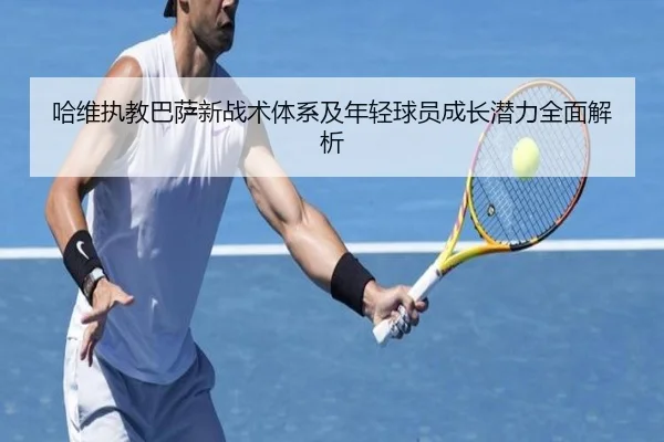 哈维执教巴萨新战术体系及年轻球员成长潜力全面解析