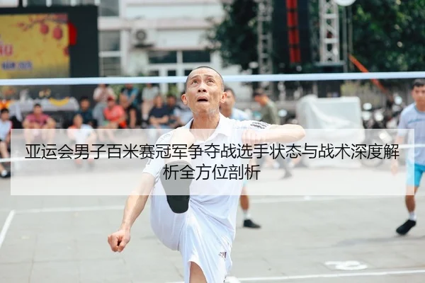 亚运会男子百米赛冠军争夺战选手状态与战术深度解析全方位剖析