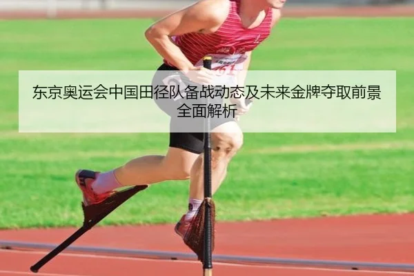 东京奥运会中国田径队备战动态及未来金牌夺取前景全面解析