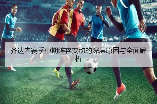 齐达内赛季中期阵容变动的深层原因与全面解析